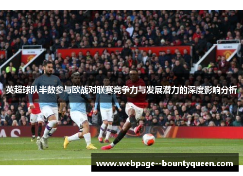 英超球队半数参与欧战对联赛竞争力与发展潜力的深度影响分析