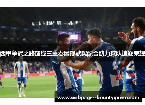 西甲争冠之路锋线三重奏展现默契配合助力球队追逐荣耀