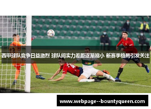 西甲球队竞争日益激烈 球队间实力差距逐渐缩小 新赛季格局引发关注