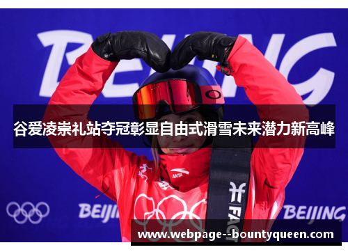 谷爱凌崇礼站夺冠彰显自由式滑雪未来潜力新高峰
