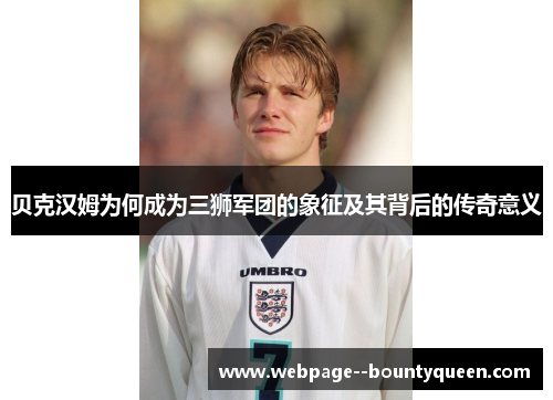 贝克汉姆为何成为三狮军团的象征及其背后的传奇意义
