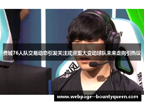 费城76人队交易动态引发关注或迎重大变动球队未来走向引热议