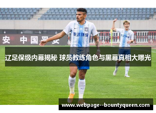 辽足保级内幕揭秘 球员教练角色与黑幕真相大曝光