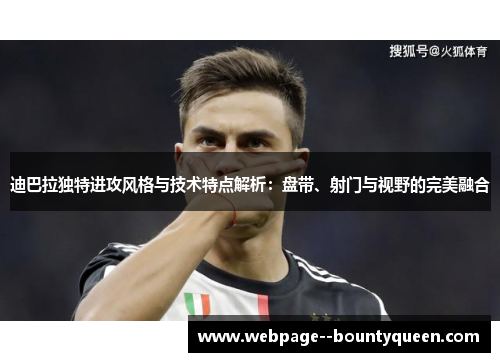 迪巴拉独特进攻风格与技术特点解析：盘带、射门与视野的完美融合