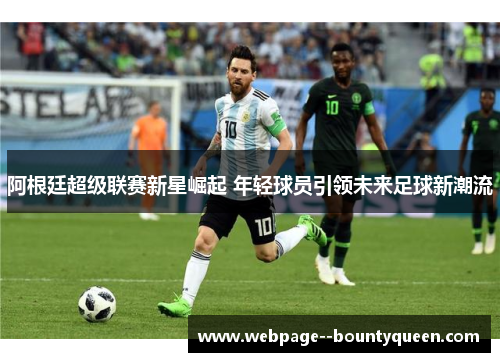 阿根廷超级联赛新星崛起 年轻球员引领未来足球新潮流