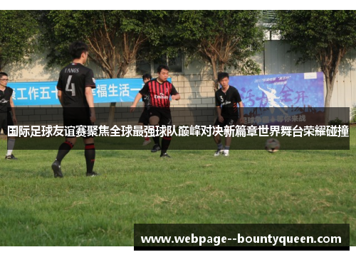 国际足球友谊赛聚焦全球最强球队巅峰对决新篇章世界舞台荣耀碰撞 国际足球友谊赛聚焦全球最强球队巅峰对决新篇章世界舞台荣耀碰撞
