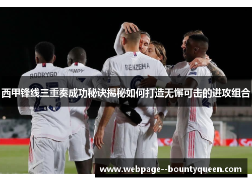 西甲锋线三重奏成功秘诀揭秘如何打造无懈可击的进攻组合 西甲锋线三重奏成功秘诀揭秘如何打造无懈可击的进攻组合