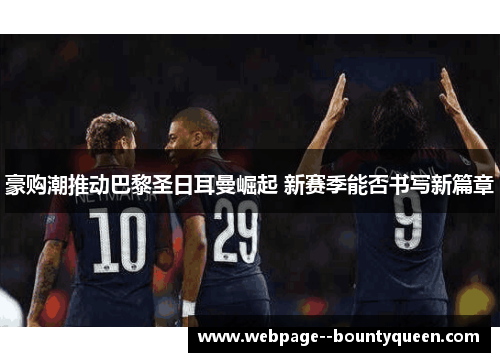 豪购潮推动巴黎圣日耳曼崛起 新赛季能否书写新篇章 豪购潮推动巴黎圣日耳曼崛起 新赛季能否书写新篇章