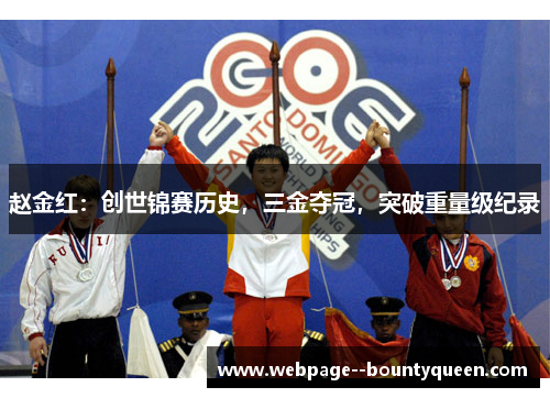 赵金红:创世锦赛历史,三金夺冠,突破重量级纪录 赵金红:创世锦赛历史,三金夺冠,突破重量级纪录