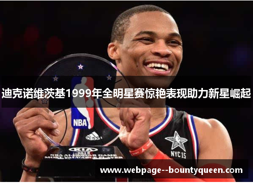 迪克诺维茨基1999年全明星赛惊艳表现助力新星崛起 迪克诺维茨基1999年全明星赛惊艳表现助力新星崛起