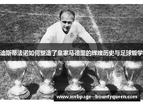 迪斯蒂法诺如何塑造了皇家马德里的辉煌历史与足球哲学 迪斯蒂法诺如何塑造了皇家马德里的辉煌历史与足球哲学