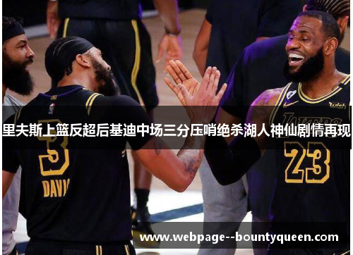 里夫斯上篮反超后基迪中场三分压哨绝杀湖人神仙剧情再现 里夫斯上篮反超后基迪中场三分压哨绝杀湖人神仙剧情再现