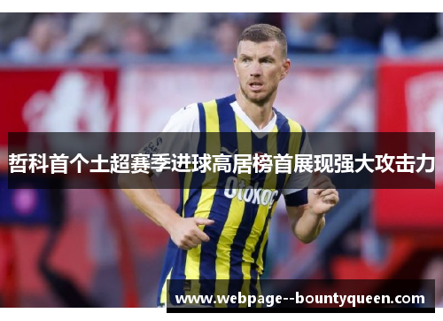哲科首个土超赛季进球高居榜首展现强大攻击力
