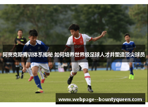阿贾克斯青训体系揭秘 如何培养世界级足球人才并塑造顶尖球员