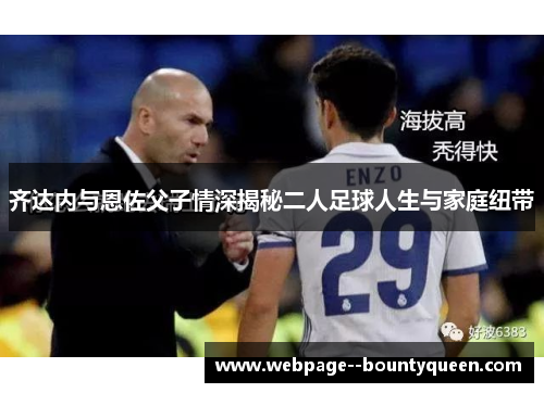 齐达内与恩佐父子情深揭秘二人足球人生与家庭纽带 齐达内与恩佐父子情深揭秘二人足球人生与家庭纽带