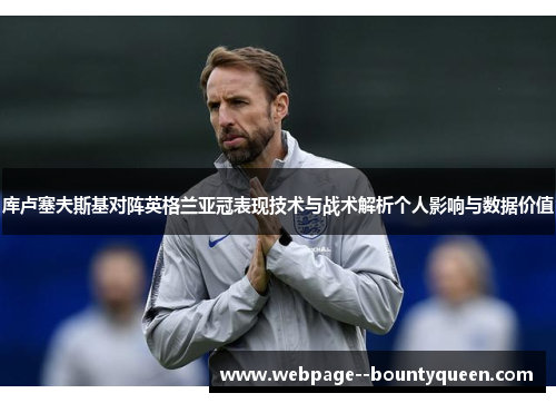 库卢塞夫斯基对阵英格兰亚冠表现技术与战术解析个人影响与数据价值 库卢塞夫斯基对阵英格兰亚冠表现技术与战术解析个人影响与数据价值