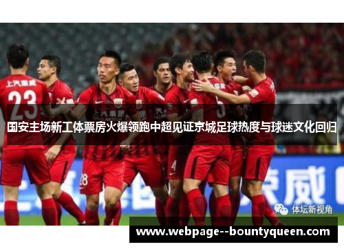 国安主场新工体票房火爆领跑中超见证京城足球热度与球迷文化回归 国安主场新工体票房火爆领跑中超见证京城足球热度与球迷文化回归