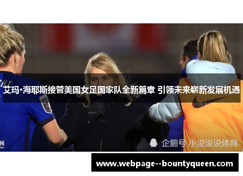 艾玛·海耶斯接管美国女足国家队全新篇章 引领未来崭新发展机遇 艾玛·海耶斯接管美国女足国家队全新篇章 引领未来崭新发展机遇