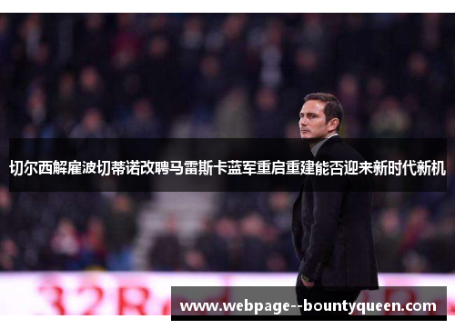 切尔西解雇波切蒂诺改聘马雷斯卡蓝军重启重建能否迎来新时代新机 切尔西解雇波切蒂诺改聘马雷斯卡蓝军重启重建能否迎来新时代新机