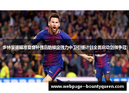 多特蒙德瞄准夏窗补强后防锁定强力中卫引援计划全面启动剑指争冠 多特蒙德瞄准夏窗补强后防锁定强力中卫引援计划全面启动剑指争冠