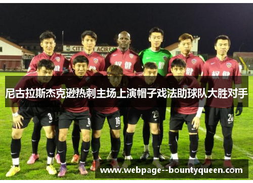 尼古拉斯杰克逊热刺主场上演帽子戏法助球队大胜对手 尼古拉斯杰克逊热刺主场上演帽子戏法助球队大胜对手