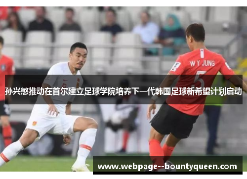 孙兴慜推动在首尔建立足球学院培养下一代韩国足球新希望计划启动